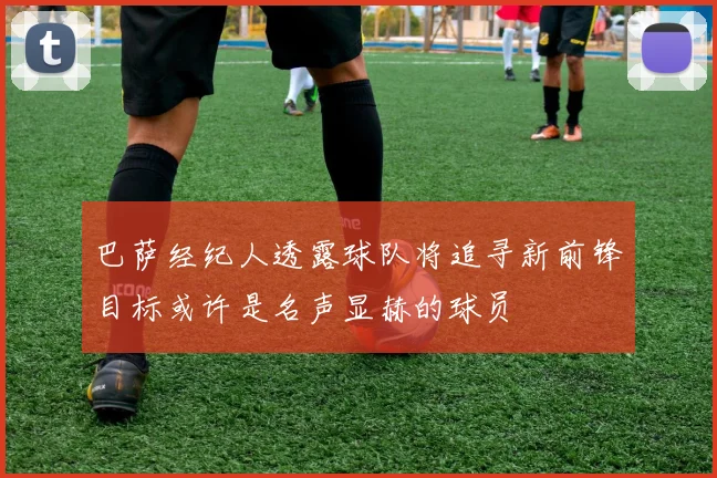 巴萨经纪人透露球队将追寻新前锋目标或许是名声显赫的球员