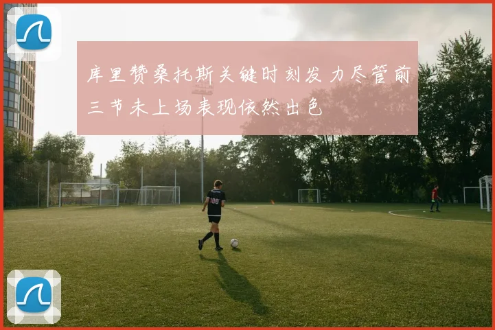 库里赞桑托斯关键时刻发力尽管前三节未上场表现依然出色