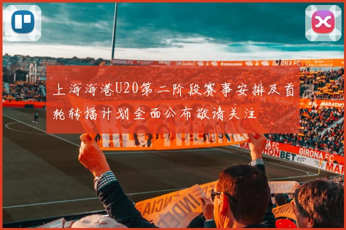 上海海港U20第二阶段赛事安排及首轮转播计划全面公布敬请关注