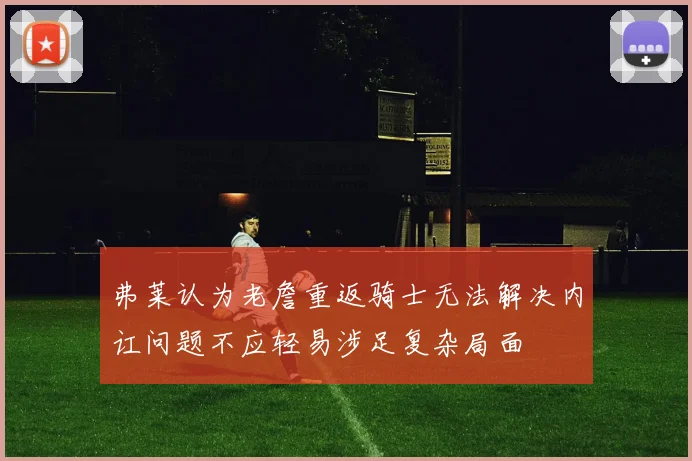 弗莱认为老詹重返骑士无法解决内讧问题不应轻易涉足复杂局面