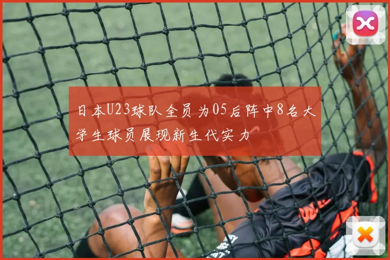 日本U23球队全员为05后阵中8名大学生球员展现新生代实力