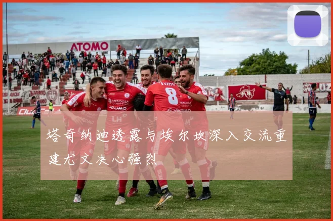 塔奇纳迪透露与埃尔坎深入交流重建尤文决心强烈