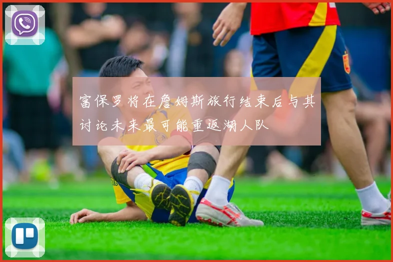 富保罗将在詹姆斯旅行结束后与其讨论未来最可能重返湖人队