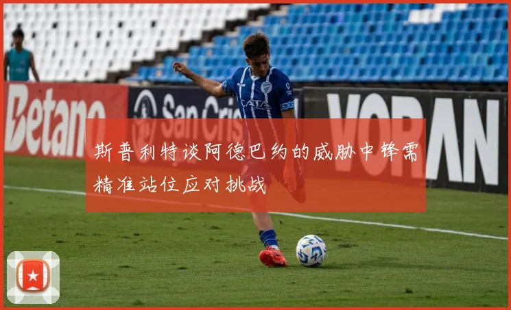 斯普利特谈阿德巴约的威胁中锋需精准站位应对挑战