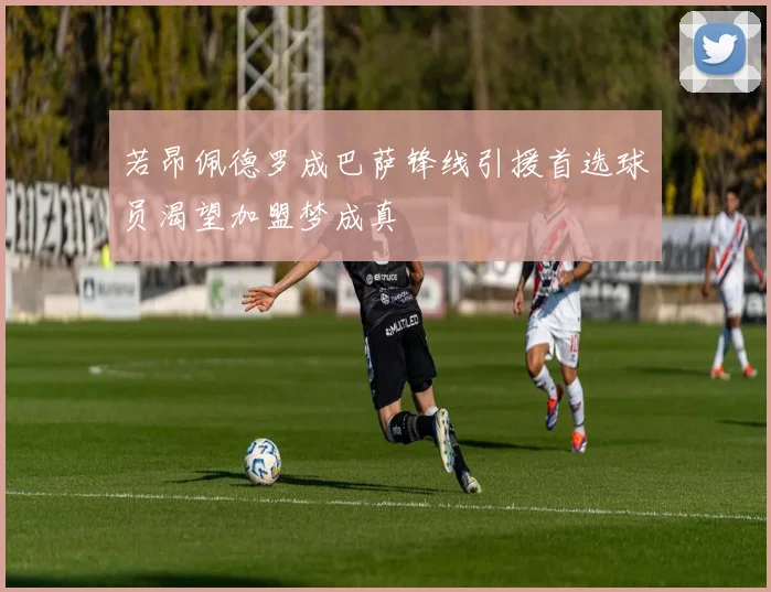 若昂佩德罗成巴萨锋线引援首选球员渴望加盟梦成真