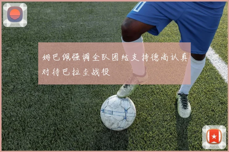 姆巴佩强调全队团结支持德尚认真对待巴拉圭战役