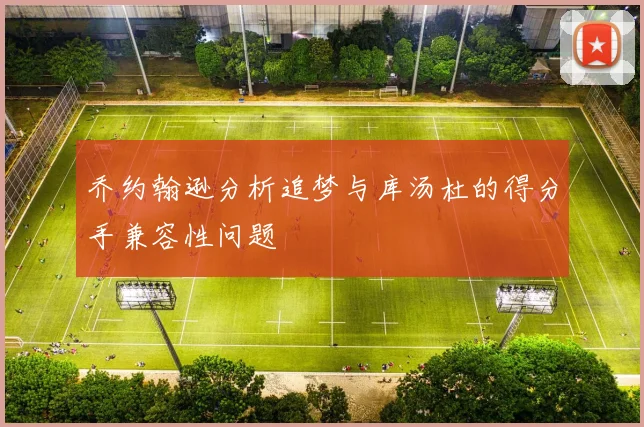 乔约翰逊分析追梦与库汤杜的得分手兼容性问题