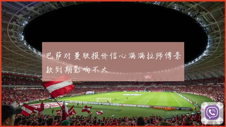 巴萨对曼联报价信心满满拉师傅条款到期影响不大
