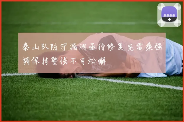 泰山队防守漏洞亟待修复克雷桑强调保持警惕不可松懈