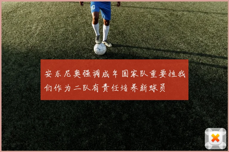 安东尼奥强调成年国家队重要性我们作为二队有责任培养新球员