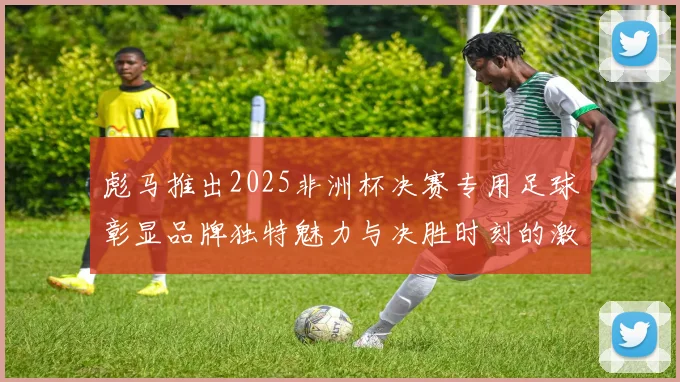 彪马推出2025非洲杯决赛专用足球彰显品牌独特魅力与决胜时刻的激情