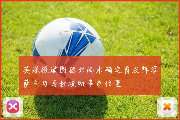 英媒报道图赫尔尚未确定首发阵容萨卡与马杜埃凯争夺位置