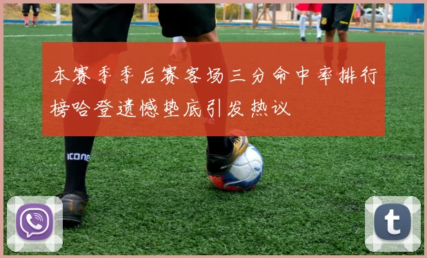 本赛季季后赛客场三分命中率排行榜哈登遗憾垫底引发热议