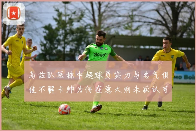 乌兹队医称中超球员实力与名气俱佳不解卡帅为何在意大利未获认可
