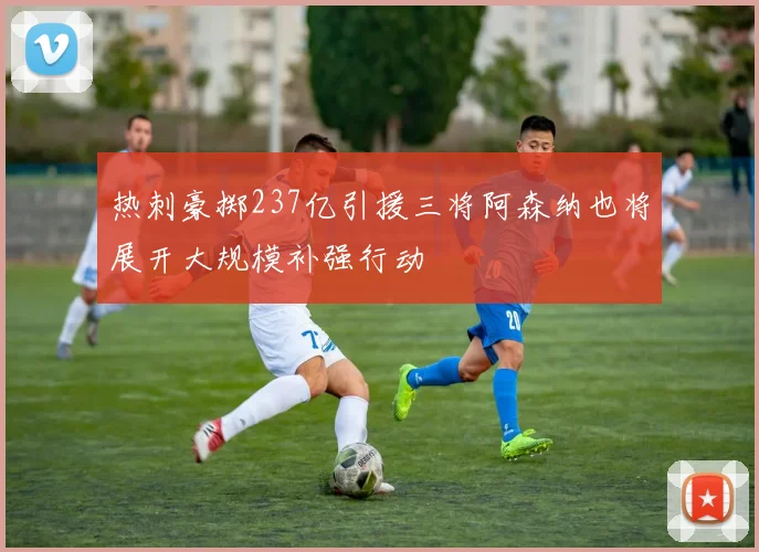 热刺豪掷237亿引援三将阿森纳也将展开大规模补强行动