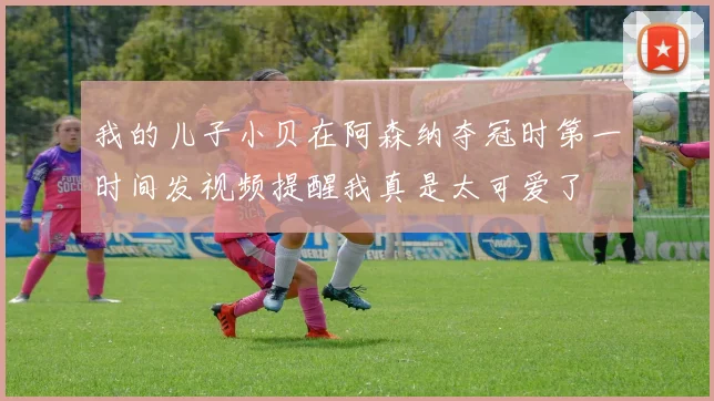 我的儿子小贝在阿森纳夺冠时第一时间发视频提醒我真是太可爱了