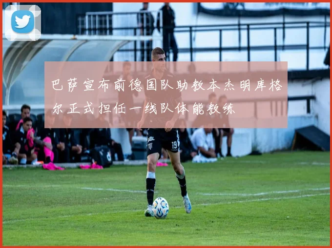 巴萨宣布前德国队助教本杰明库格尔正式担任一线队体能教练