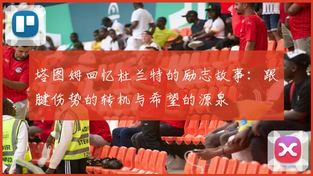 塔图姆回忆杜兰特的励志故事：跟腱伤势的转机与希望的源泉