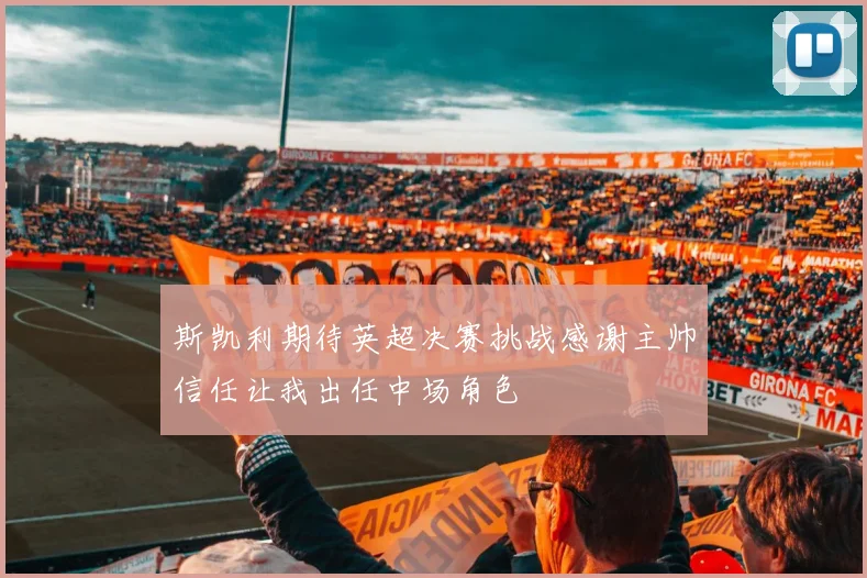 斯凯利期待英超决赛挑战感谢主帅信任让我出任中场角色