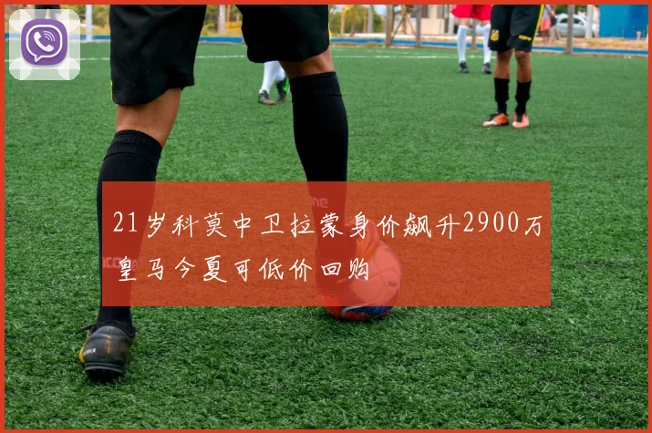 21岁科莫中卫拉蒙身价飙升2900万皇马今夏可低价回购