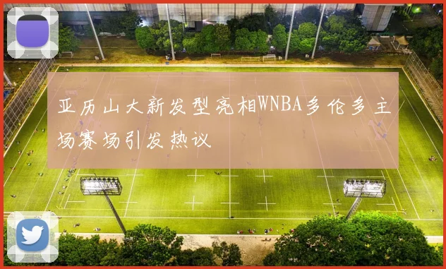 亚历山大新发型亮相WNBA多伦多主场赛场引发热议