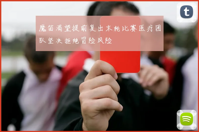 魔笛渴望提前复出末轮比赛医疗团队坚决拒绝冒险风险