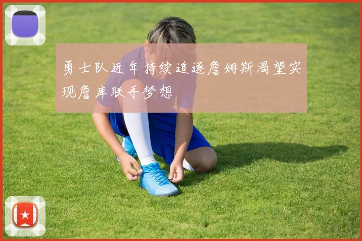 勇士队近年持续追逐詹姆斯渴望实现詹库联手梦想