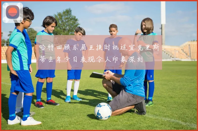 哈特回顾东眉互换时机适宜克里斯蒂去年今日表现令人印象深刻